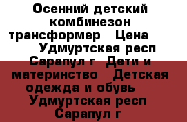 Осенний детский комбинезон-трансформер › Цена ­ 1 200 - Удмуртская респ., Сарапул г. Дети и материнство » Детская одежда и обувь   . Удмуртская респ.,Сарапул г.